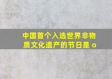 中国首个入选世界非物质文化遗产的节日是 o